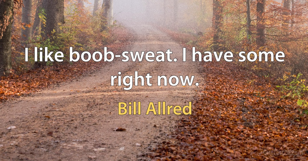 I like boob-sweat. I have some right now. (Bill Allred)