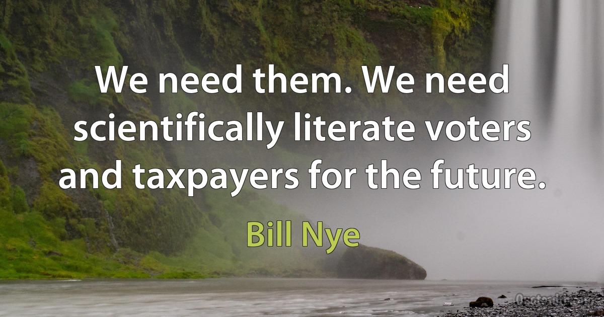 We need them. We need scientifically literate voters and taxpayers for the future. (Bill Nye)