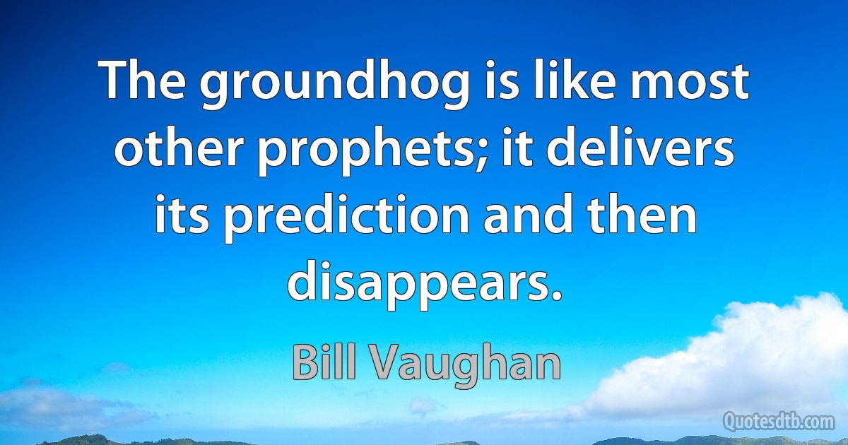 The groundhog is like most other prophets; it delivers its prediction and then disappears. (Bill Vaughan)