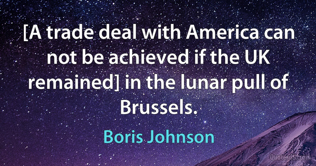 [A trade deal with America can not be achieved if the UK remained] in the lunar pull of Brussels. (Boris Johnson)