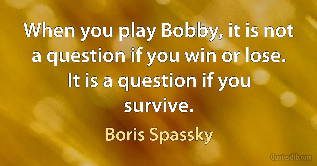 When you play Bobby, it is not a question if you win or lose. It is a question if you survive. (Boris Spassky)