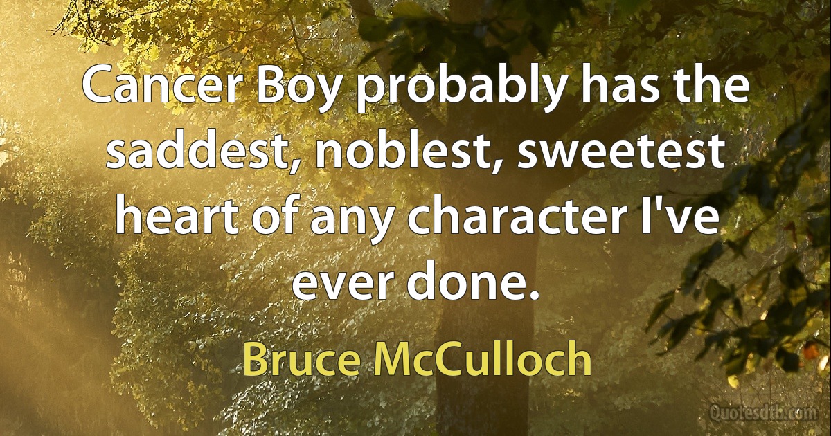 Cancer Boy probably has the saddest, noblest, sweetest heart of any character I've ever done. (Bruce McCulloch)