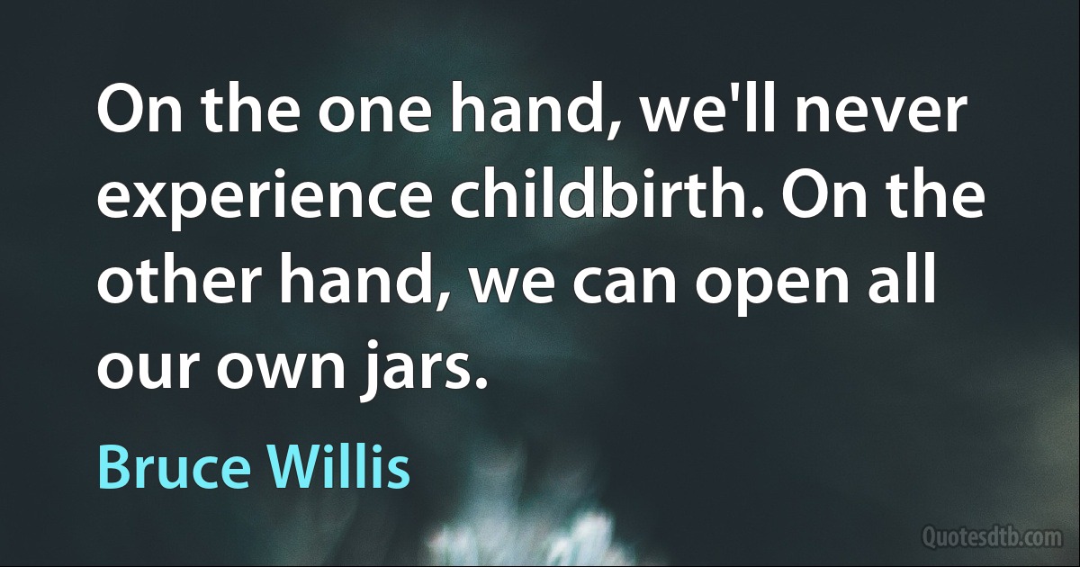 On the one hand, we'll never experience childbirth. On the other hand, we can open all our own jars. (Bruce Willis)