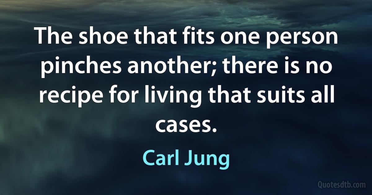 The shoe that fits one person pinches another; there is no recipe for living that suits all cases. (Carl Jung)