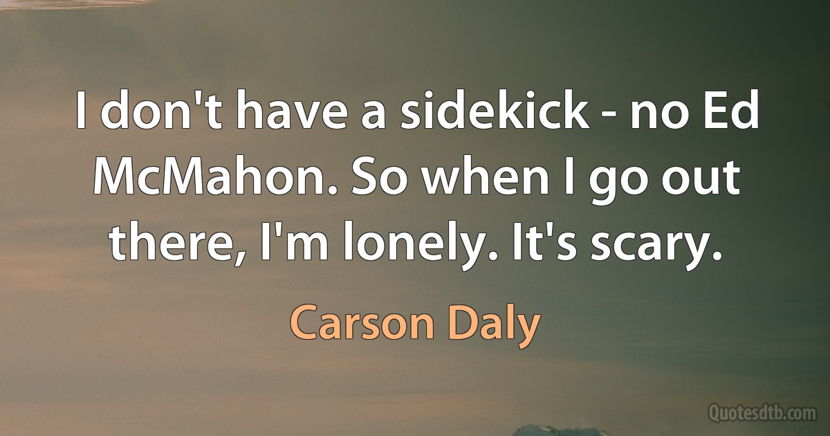 I don't have a sidekick - no Ed McMahon. So when I go out there, I'm lonely. It's scary. (Carson Daly)