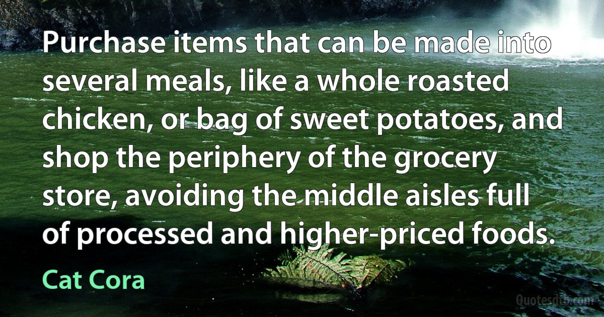 Purchase items that can be made into several meals, like a whole roasted chicken, or bag of sweet potatoes, and shop the periphery of the grocery store, avoiding the middle aisles full of processed and higher-priced foods. (Cat Cora)