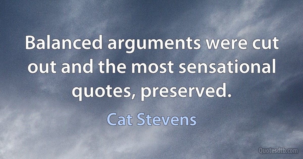 Balanced arguments were cut out and the most sensational quotes, preserved. (Cat Stevens)