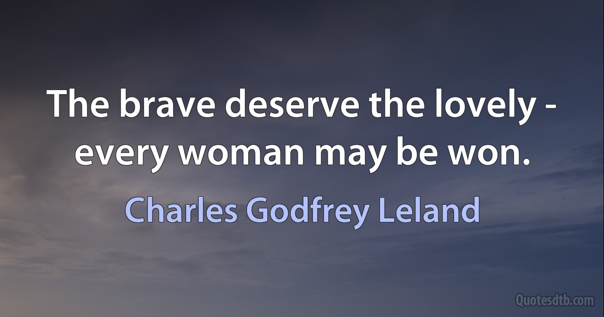 The brave deserve the lovely - every woman may be won. (Charles Godfrey Leland)