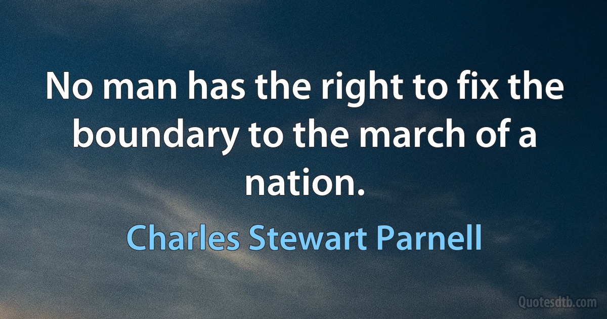 No man has the right to fix the boundary to the march of a nation. (Charles Stewart Parnell)