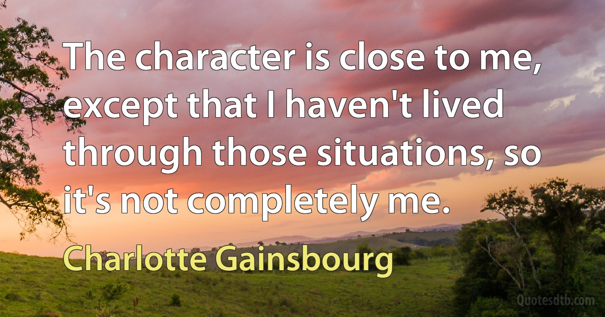 The character is close to me, except that I haven't lived through those situations, so it's not completely me. (Charlotte Gainsbourg)