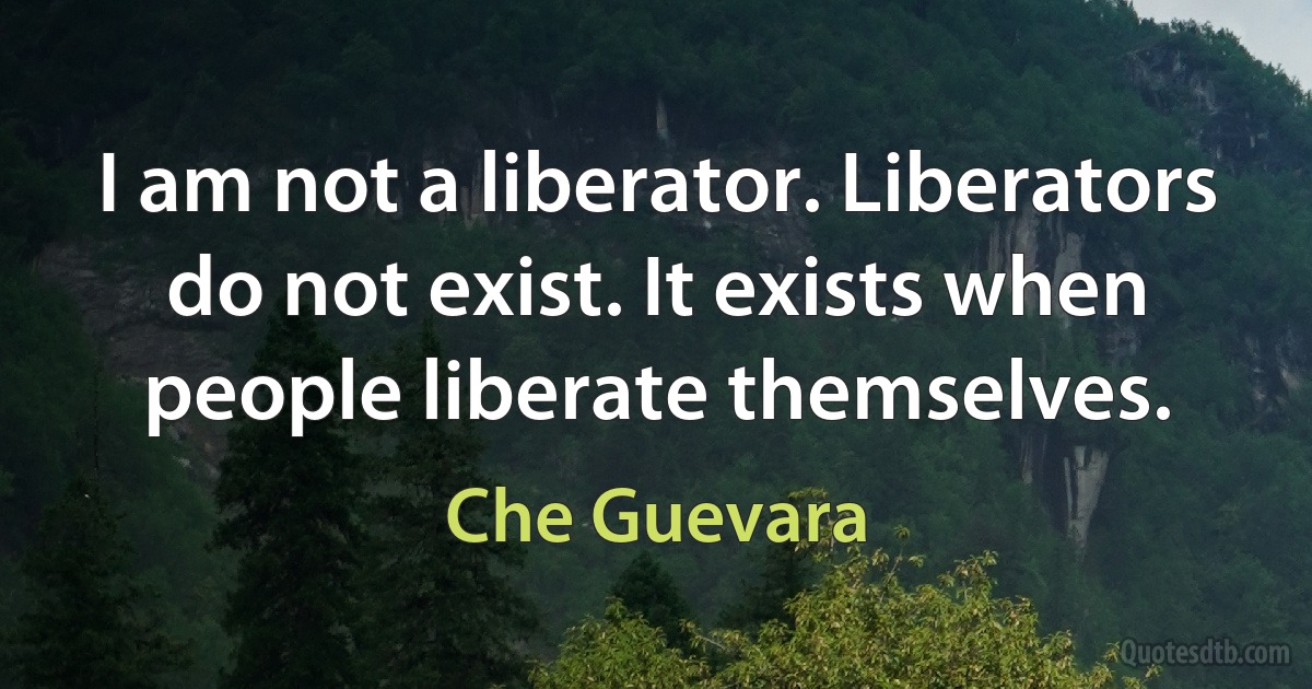 I am not a liberator. Liberators do not exist. It exists when people liberate themselves. (Che Guevara)