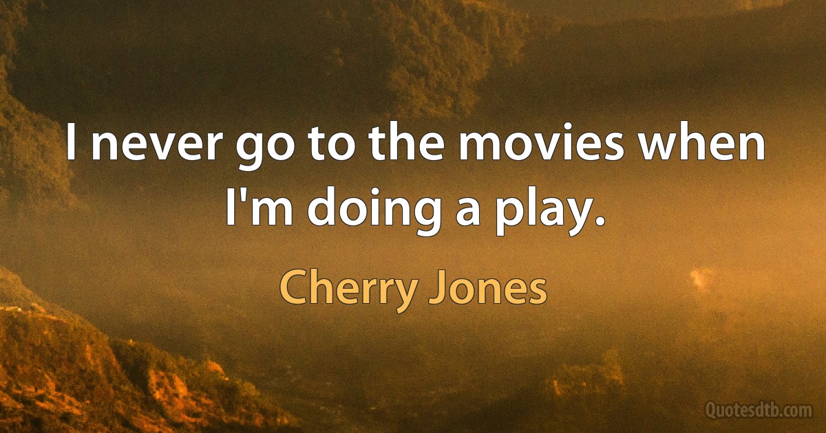 I never go to the movies when I'm doing a play. (Cherry Jones)