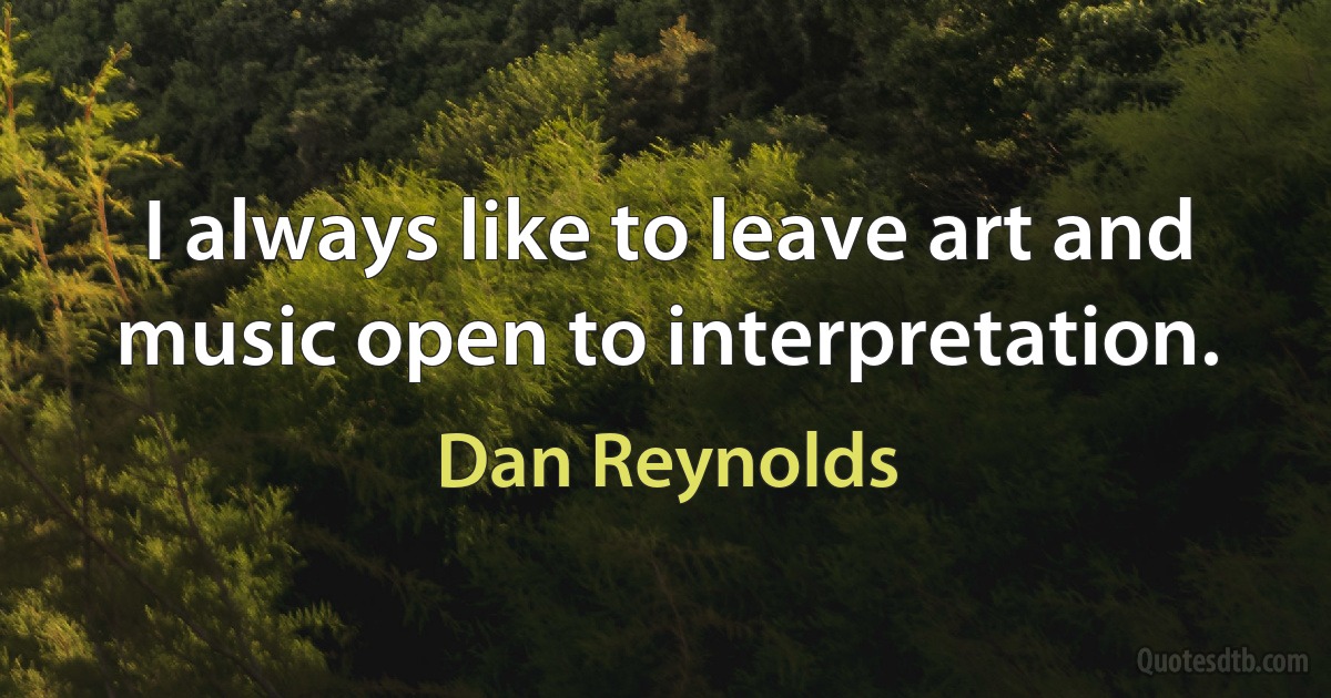 I always like to leave art and music open to interpretation. (Dan Reynolds)