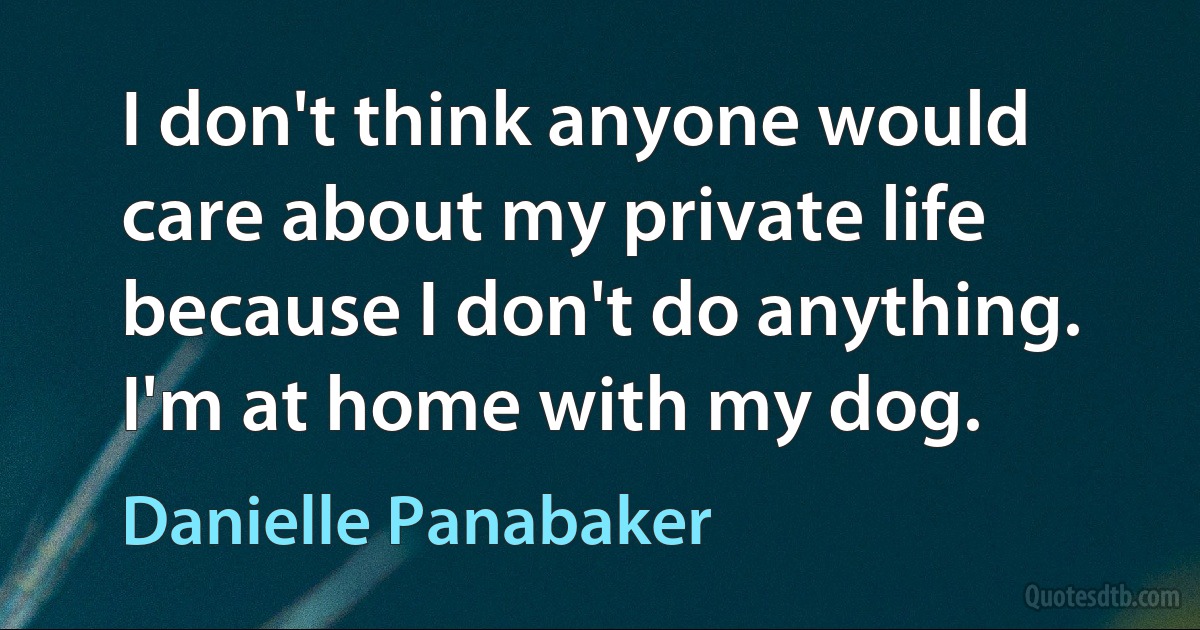 I don't think anyone would care about my private life because I don't do anything. I'm at home with my dog. (Danielle Panabaker)