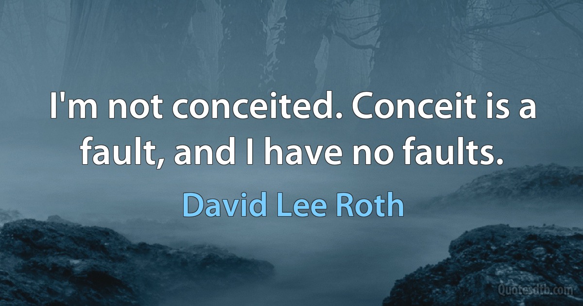 I'm not conceited. Conceit is a fault, and I have no faults. (David Lee Roth)