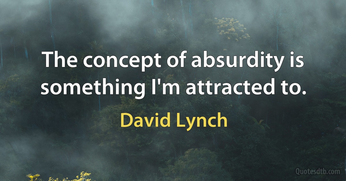 The concept of absurdity is something I'm attracted to. (David Lynch)