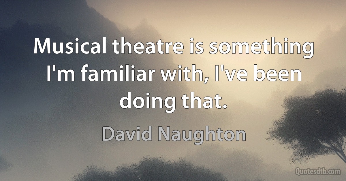 Musical theatre is something I'm familiar with, I've been doing that. (David Naughton)