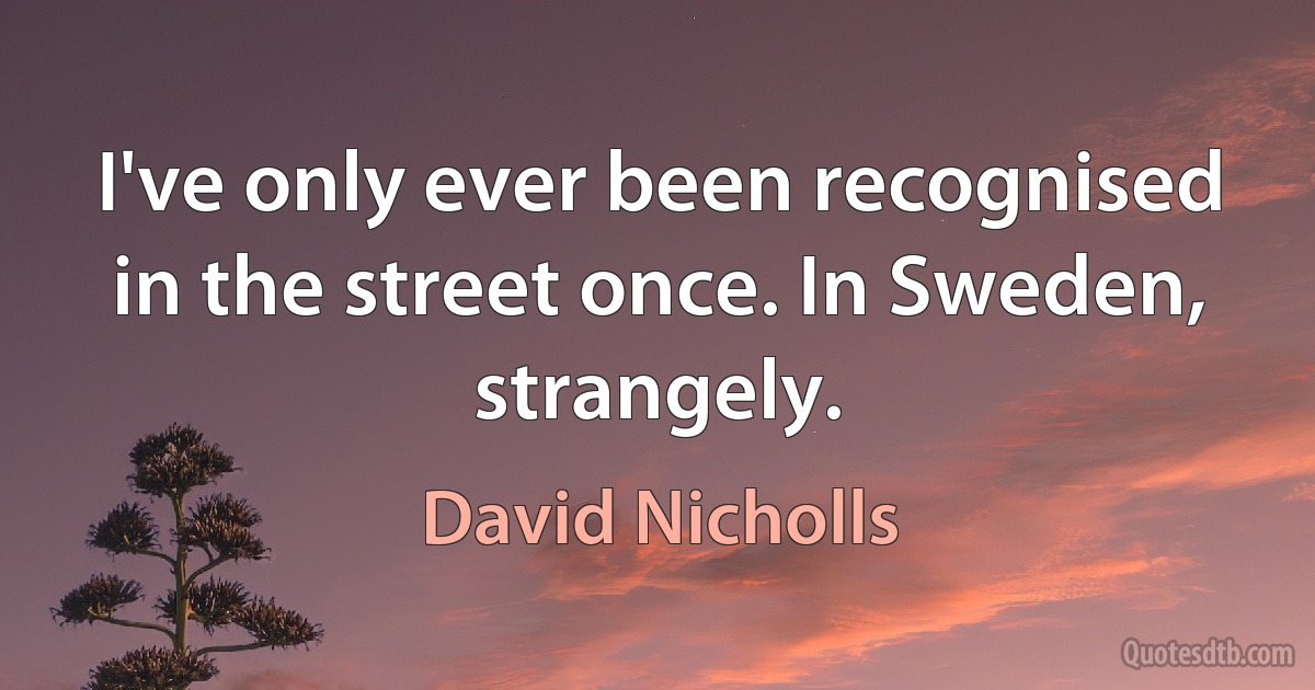 I've only ever been recognised in the street once. In Sweden, strangely. (David Nicholls)