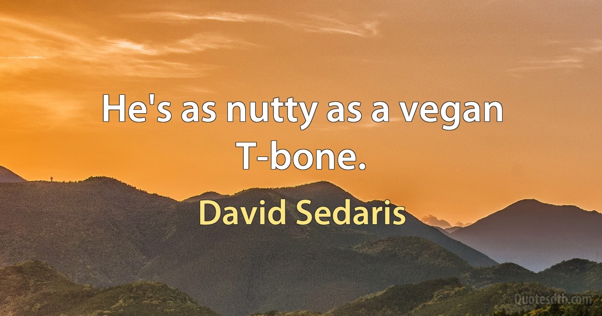 He's as nutty as a vegan T-bone. (David Sedaris)