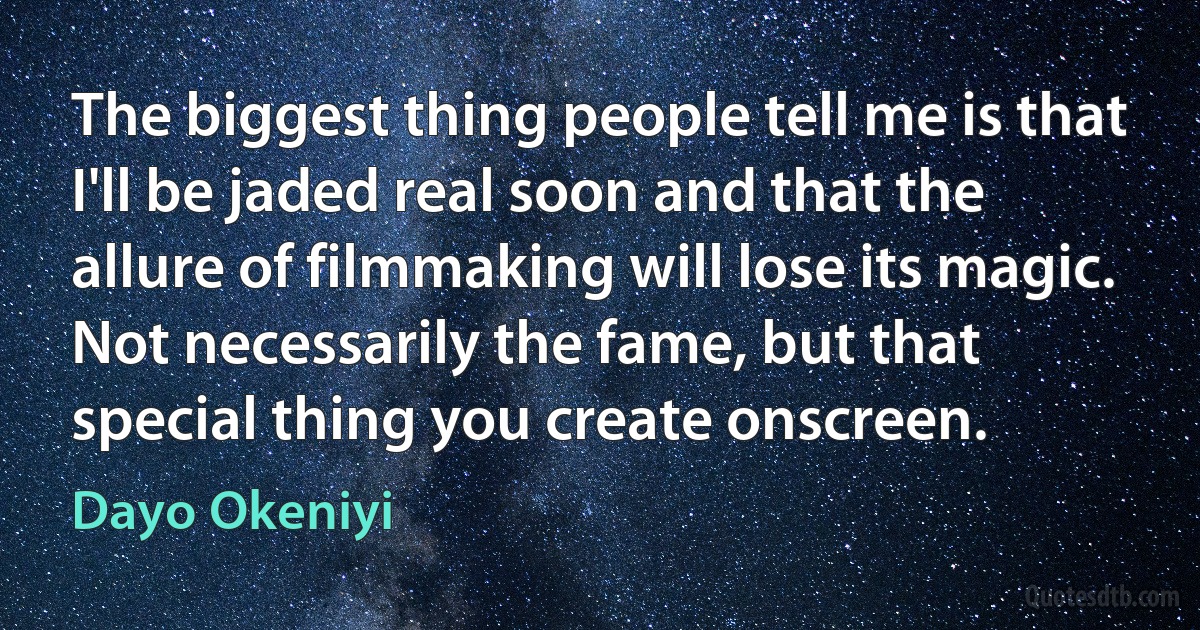 The biggest thing people tell me is that I'll be jaded real soon and that the allure of filmmaking will lose its magic. Not necessarily the fame, but that special thing you create onscreen. (Dayo Okeniyi)