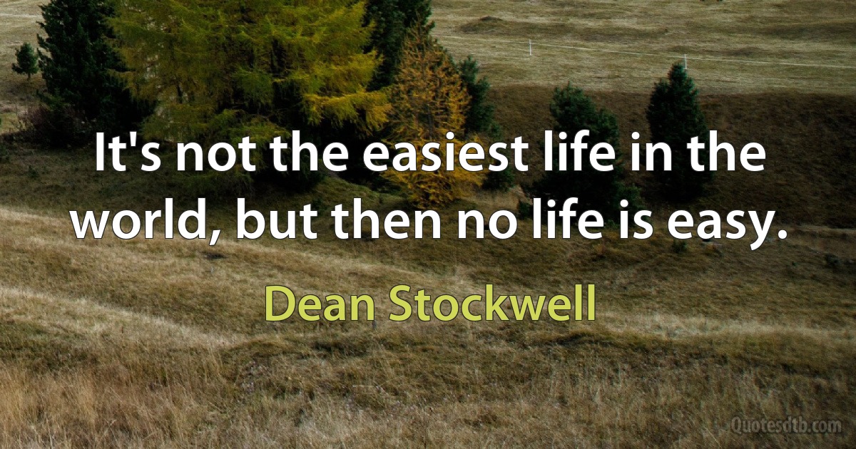 It's not the easiest life in the world, but then no life is easy. (Dean Stockwell)