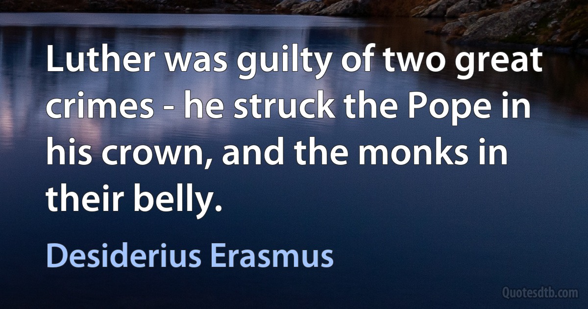 Luther was guilty of two great crimes - he struck the Pope in his crown, and the monks in their belly. (Desiderius Erasmus)