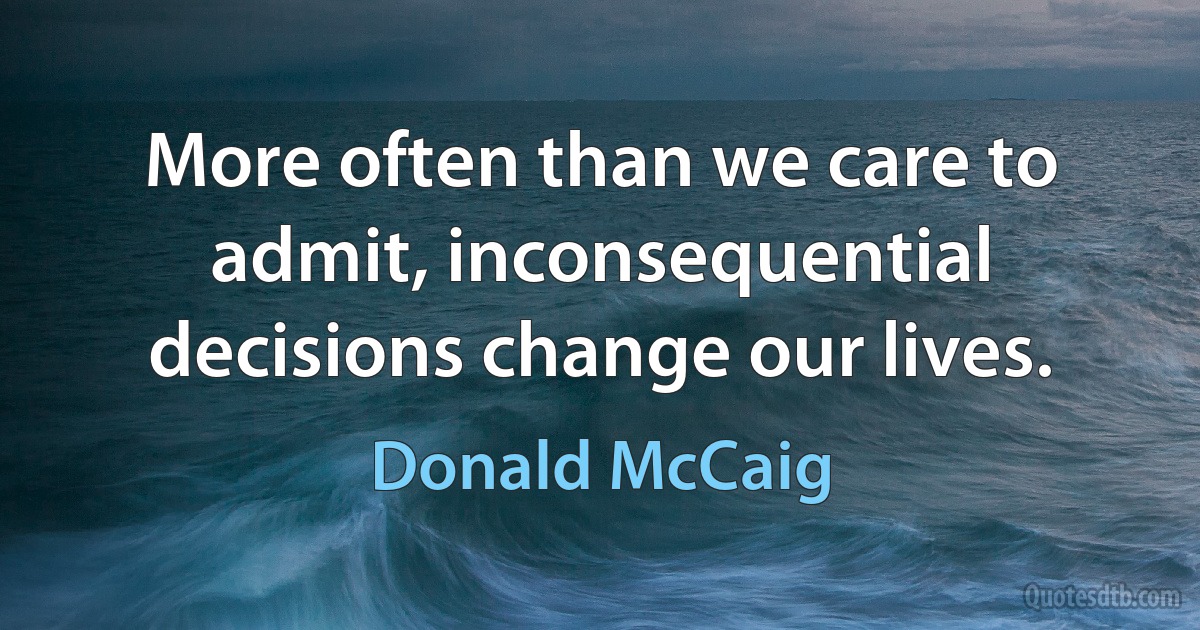 More often than we care to admit, inconsequential decisions change our lives. (Donald McCaig)