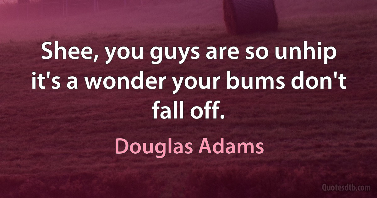 Shee, you guys are so unhip it's a wonder your bums don't fall off. (Douglas Adams)