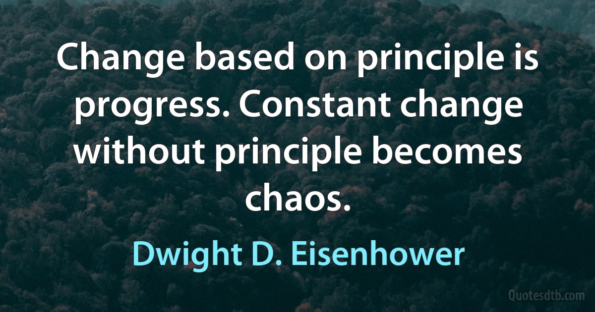 Change based on principle is progress. Constant change without principle becomes chaos. (Dwight D. Eisenhower)