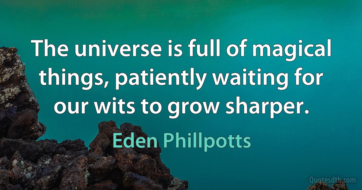 The universe is full of magical things, patiently waiting for our wits to grow sharper. (Eden Phillpotts)