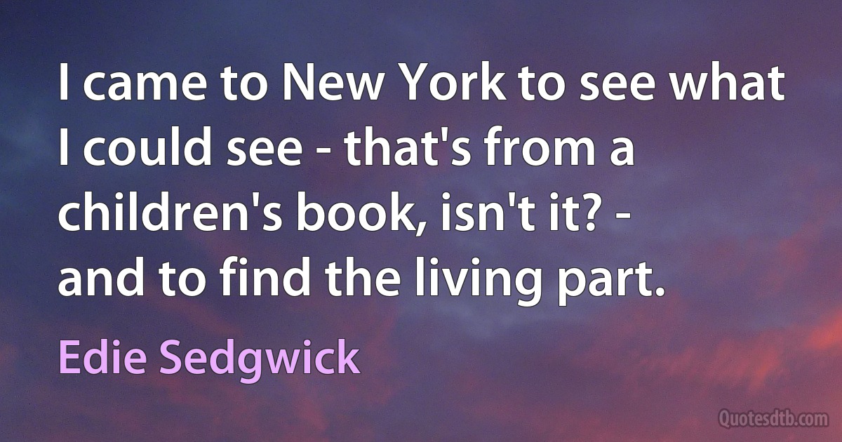 I came to New York to see what I could see - that's from a children's book, isn't it? - and to find the living part. (Edie Sedgwick)