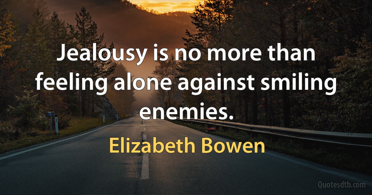 Jealousy is no more than feeling alone against smiling enemies. (Elizabeth Bowen)