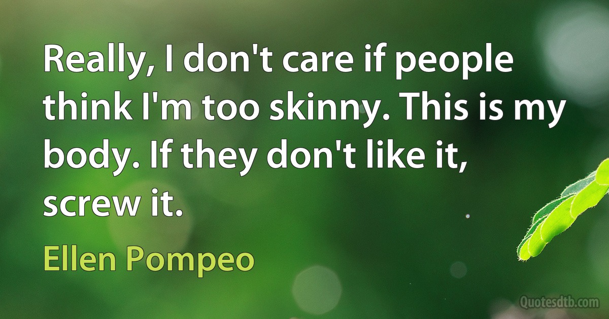 Really, I don't care if people think I'm too skinny. This is my body. If they don't like it, screw it. (Ellen Pompeo)