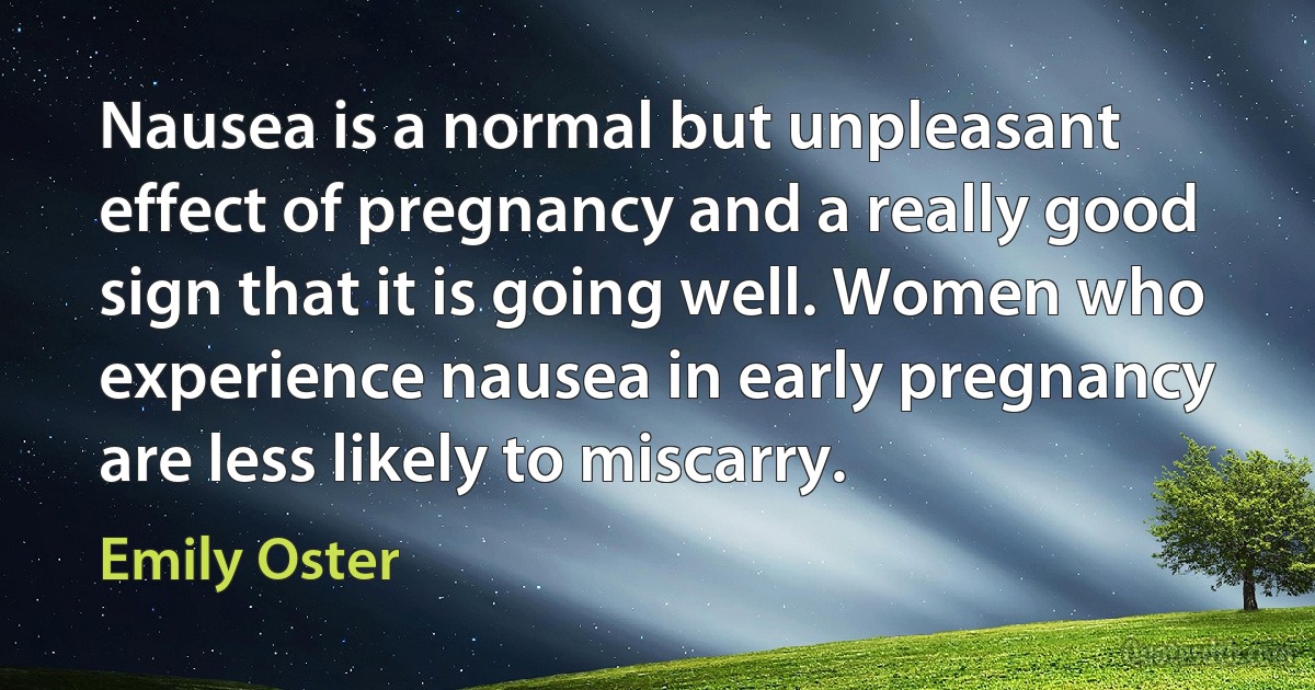 Nausea is a normal but unpleasant effect of pregnancy and a really good sign that it is going well. Women who experience nausea in early pregnancy are less likely to miscarry. (Emily Oster)