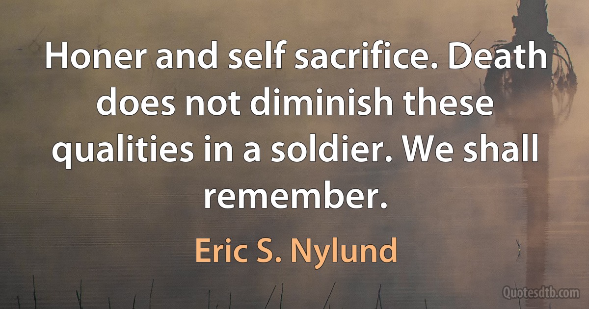 Honer and self sacrifice. Death does not diminish these qualities in a soldier. We shall remember. (Eric S. Nylund)