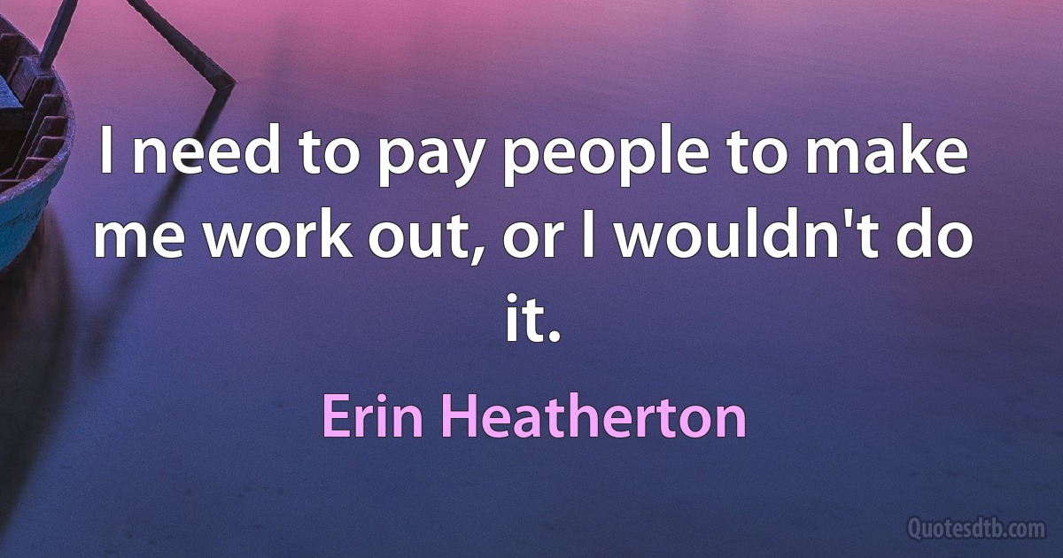 I need to pay people to make me work out, or I wouldn't do it. (Erin Heatherton)