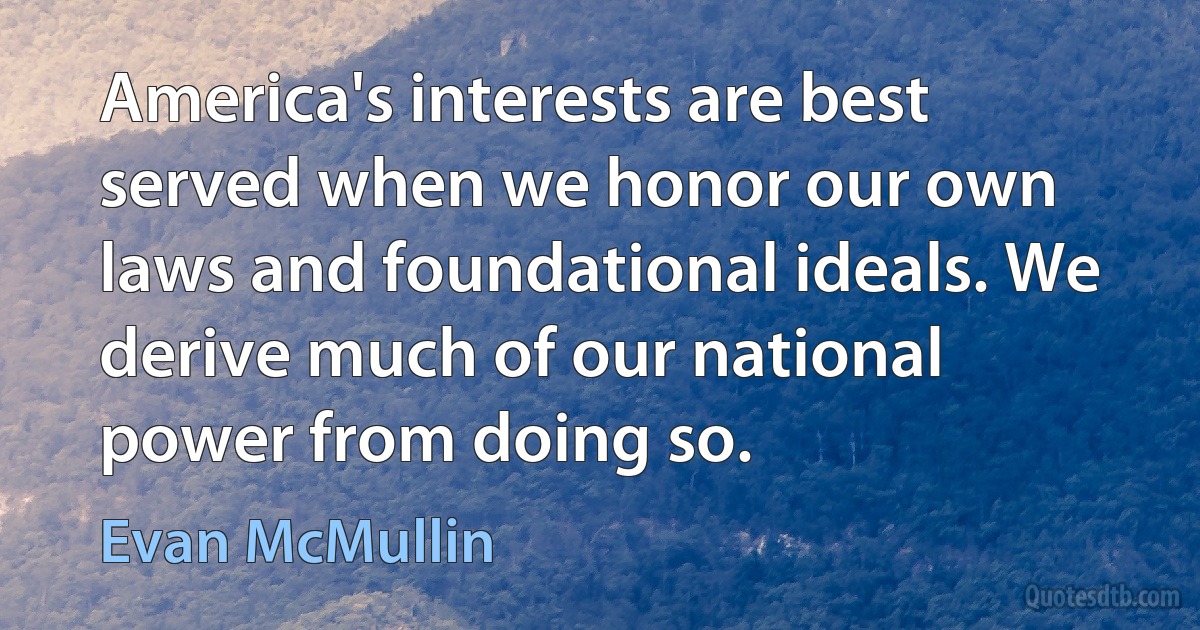 America's interests are best served when we honor our own laws and foundational ideals. We derive much of our national power from doing so. (Evan McMullin)