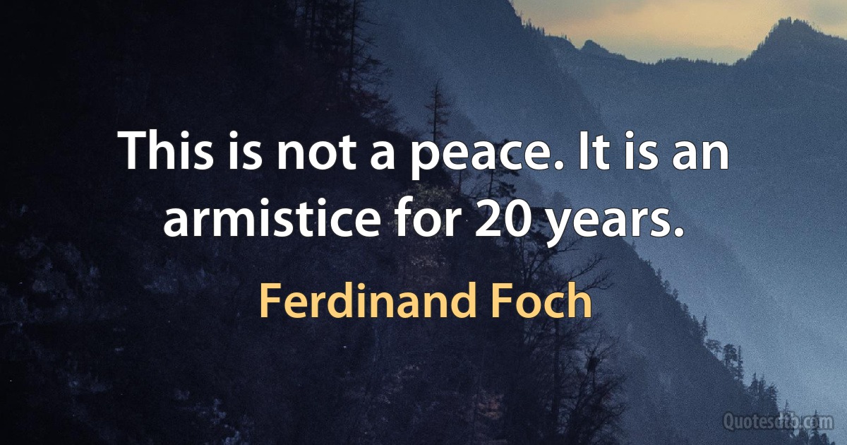 This is not a peace. It is an armistice for 20 years. (Ferdinand Foch)