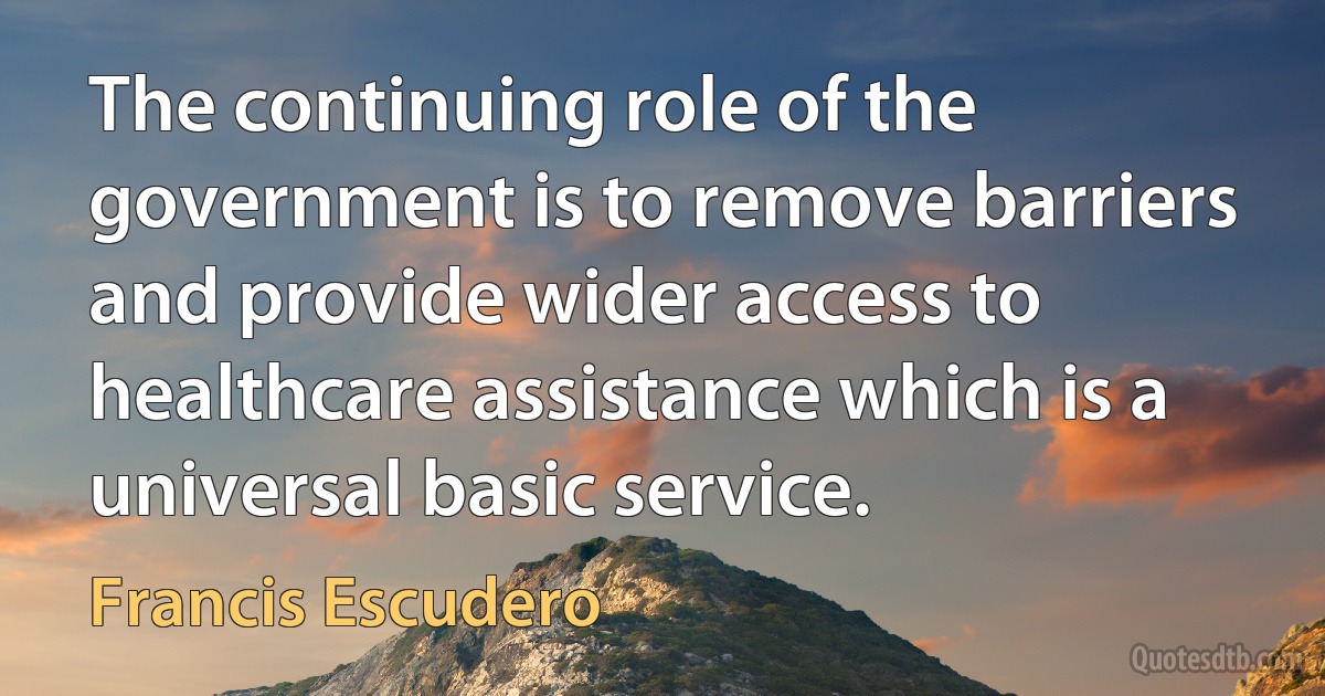 The continuing role of the government is to remove barriers and provide wider access to healthcare assistance which is a universal basic service. (Francis Escudero)