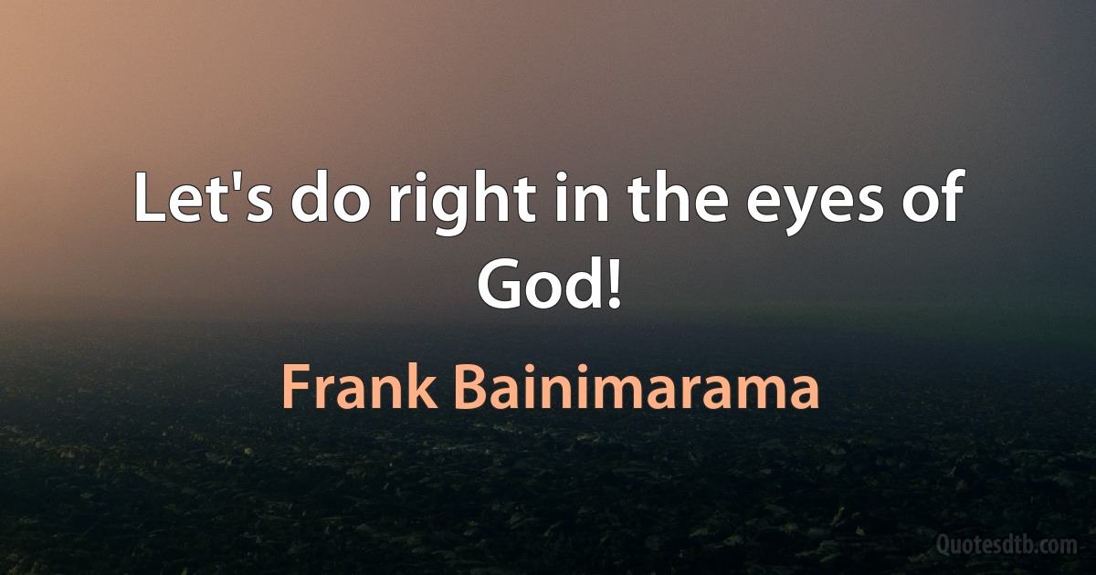 Let's do right in the eyes of God! (Frank Bainimarama)