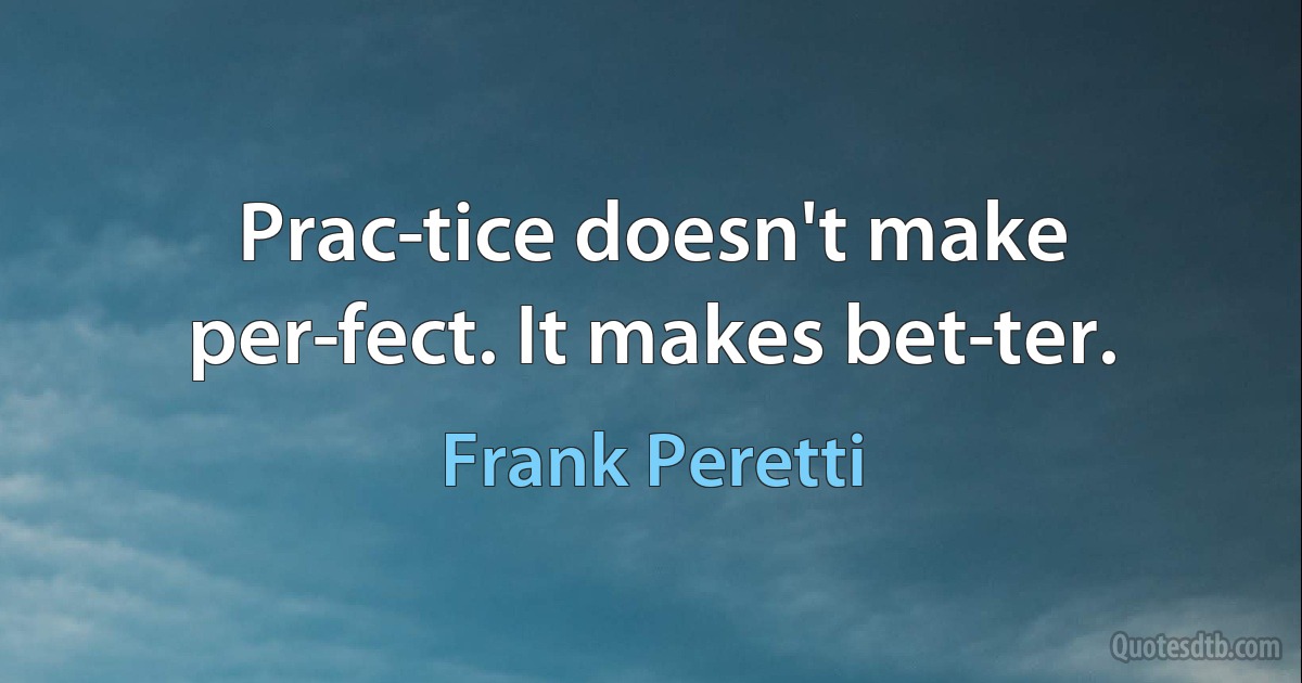 Prac­tice doesn't make per­fect. It makes bet­ter. (Frank Peretti)