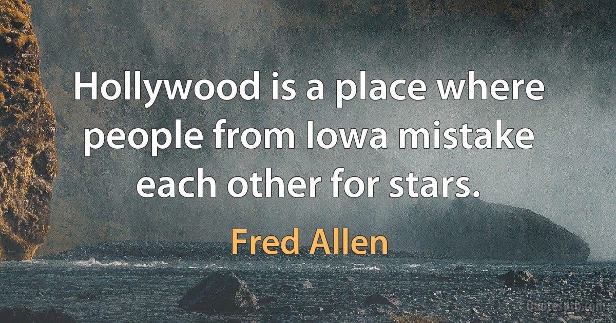 Hollywood is a place where people from Iowa mistake each other for stars. (Fred Allen)