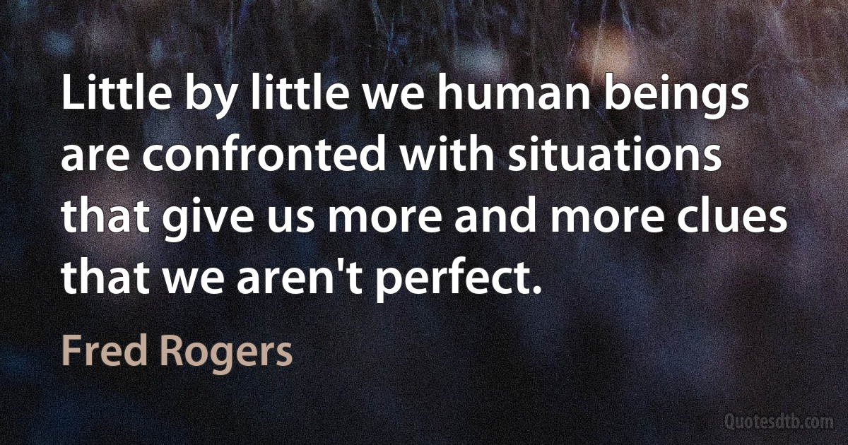 Little by little we human beings are confronted with situations that give us more and more clues that we aren't perfect. (Fred Rogers)