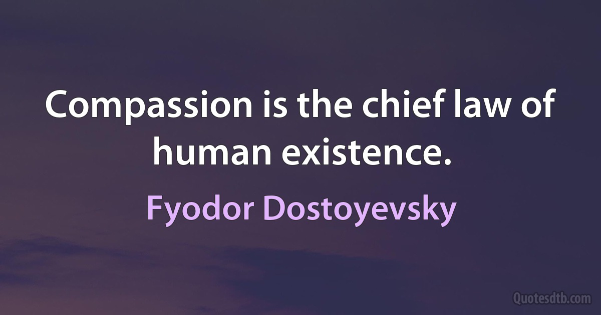 Compassion is the chief law of human existence. (Fyodor Dostoyevsky)