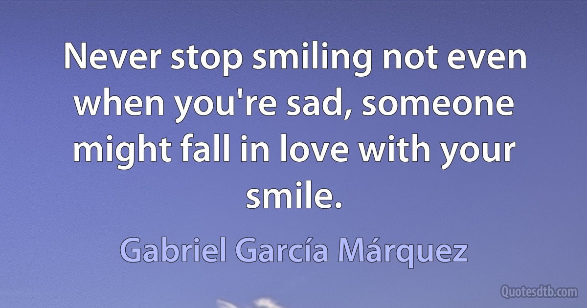 Never stop smiling not even when you're sad, someone might fall in love with your smile. (Gabriel García Márquez)