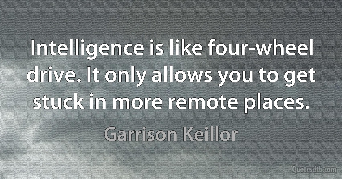 Intelligence is like four-wheel drive. It only allows you to get stuck in more remote places. (Garrison Keillor)