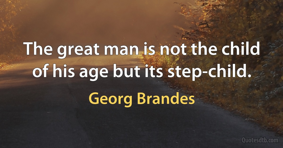 The great man is not the child of his age but its step-child. (Georg Brandes)