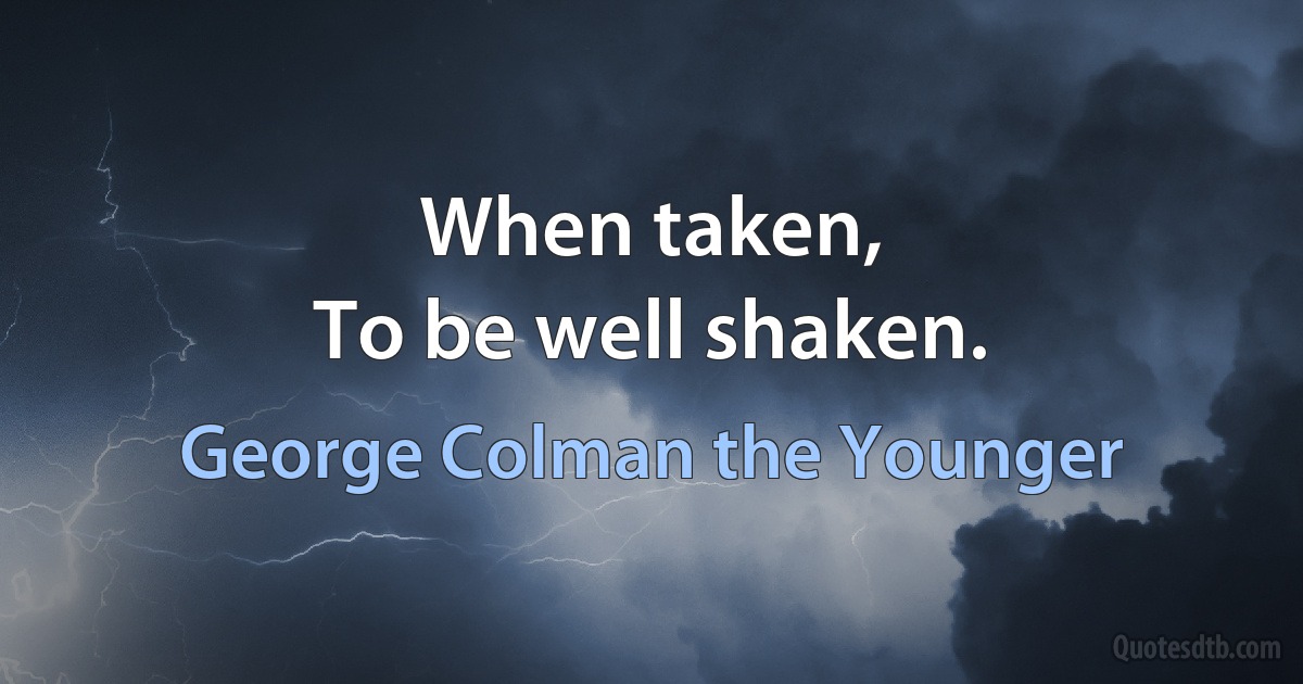 When taken,
To be well shaken. (George Colman the Younger)