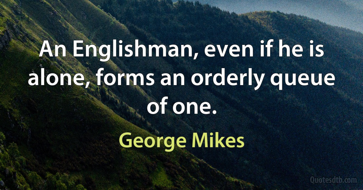 An Englishman, even if he is alone, forms an orderly queue of one. (George Mikes)