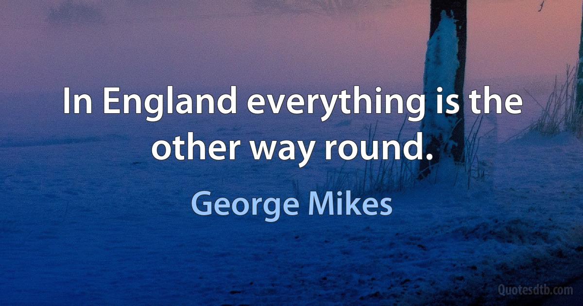 In England everything is the other way round. (George Mikes)